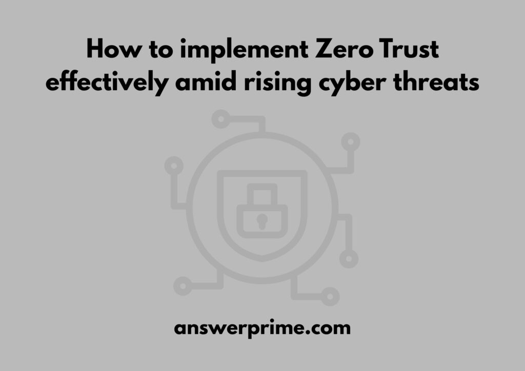 How to implement Zero Trust effectively amid rising cyber threats