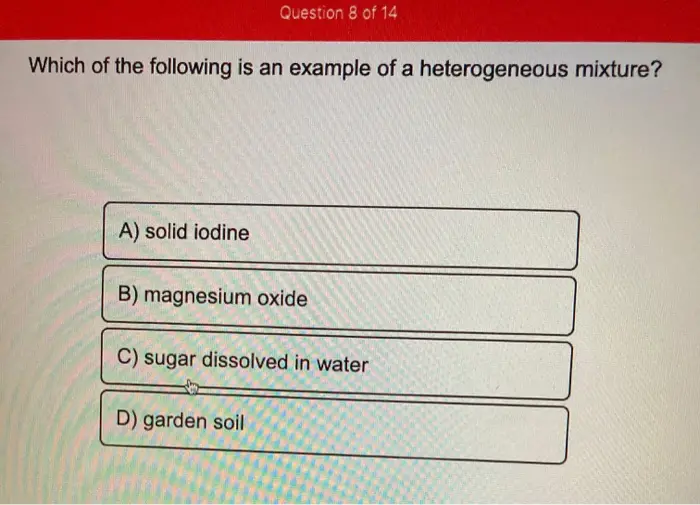 Question 8 of 14 Which of the following is an example of a heterogeneous mixture? A) solid iodine B) magnesium oxide C) sugar dissolved in water D) garden soil