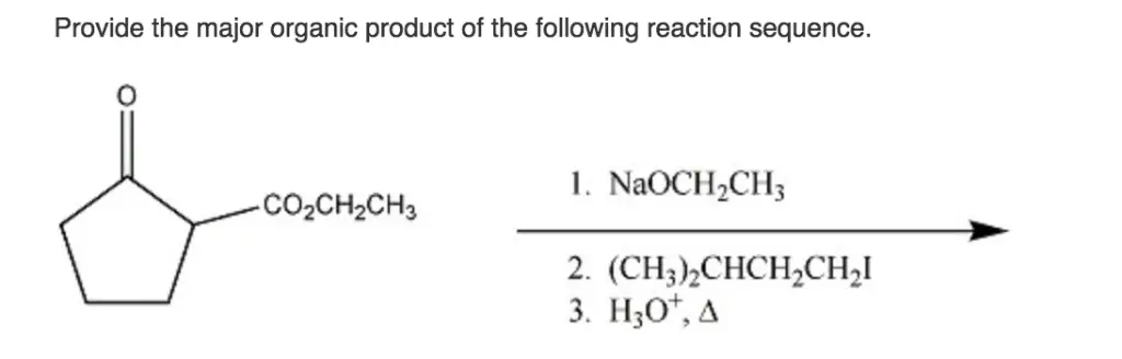 Provide the major organic product of the following reaction
sequence.
Provide the major organic product of the reaction shown
below.
Provide the major organic product of the following reaction sequence. 1. NaOCH2CH CO2CH2CH3 2. (CH3)2CHCH2CH2I 
Provide the major organic product of the reaction shown below. l. [(CH3)-CHI-NLİ 2. H2C-CHCN 3. H20