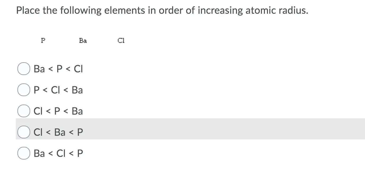 Place the following elements in order of increasing atomic radius. P Baci O Ba<P<CI OP < Cl< Ba O Cl< p < Ba O Cl < Ba <P O Ba < Cl<P