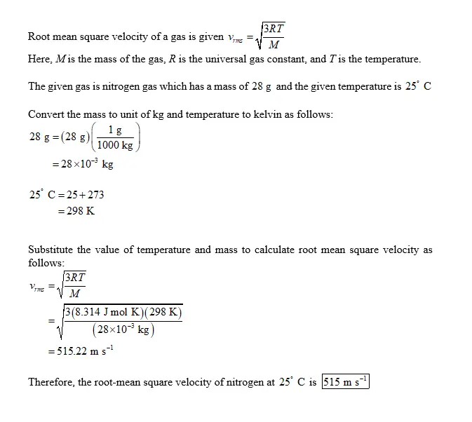 Calculate the root mean square velocity of nitrogen molecules at 25�C.
a) 729 m/s
b) 515 m/s
c) 149 m/s
d) 297 m/s