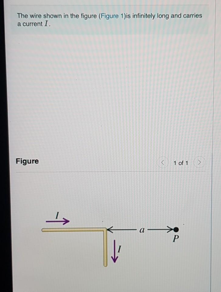 The cable shown in figure (Figure 1)is infinitely very long and holds a present I. Figure < 1 of 1 جا 2 Р 
Part A Calculate the magnitude of the magnetic field that this current produces at point P. Express your answer in terms of the variables I, a, and appropriate constants. ΟΙ ΑΣΦ . ? B = Submit Request Answer Part B Find the direction of the magnetic field that this current produces at point P. O out of the page into the page Submit Request Answer