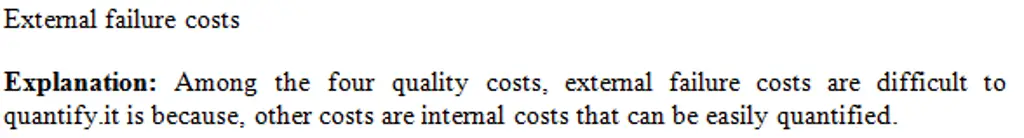 5) Which of the four major categories of quality costs is
particularly hard to quantify? (Points: 10)
A) prevention costs
B) appraisal costs
C) internal failure costs
D) external failure costs
E) None is hard to quantify.