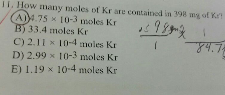 11, How many moles of Kr are contained in 398 mg of Kr A)4.75 ×10 パ9p 3 moles Kr 33.4 moles Kr C) 2.11 × 10-4 moles Kr D) 2.99 × 10-3 moles Kr E) 1.19 × 10-4 moles Kr 74.7