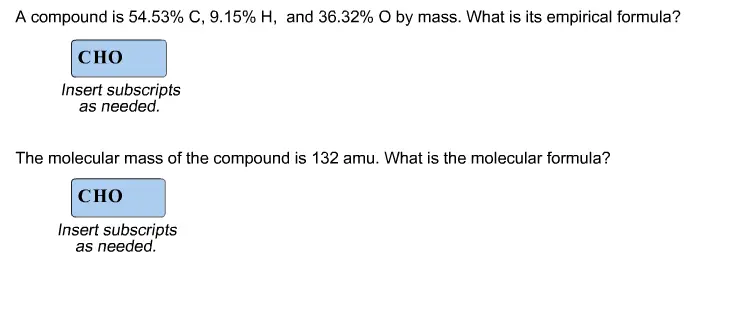 A compound is 54.53% C, 9.15% H, and 36.32% O by mass. What is its empirical formula?Insert subscripts as needed. The molecular mass of the compound is 132 amu. What is the molecular formula? CHO Insert subscripts as needed.