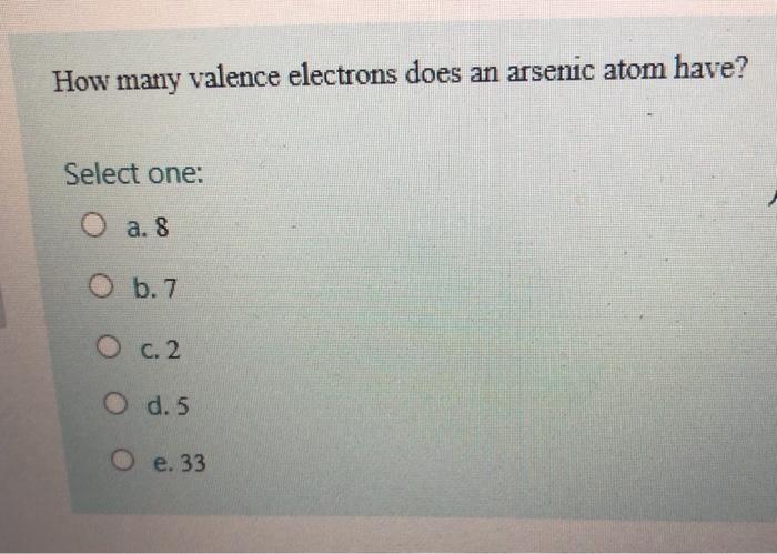 How many valence electrons does an arsenic atom have? Select one: O a.s O b.7 O c.2 O d.5 O e. 33