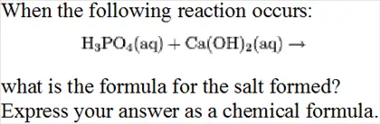 When the following reaction occurs: H3PO4(aq) + Ca(OH)2(aq) rightarrow what is the formula for the salt formed? Express your answer as a chemical formula.