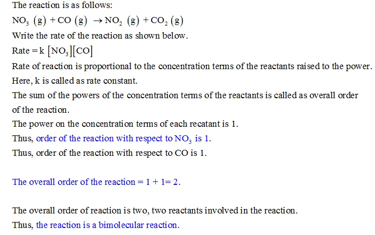 Consider the following elementary reaction equation.
NO3 (g) + CO (g) yields NO2 (g) + CO2 (g)

What is the order with respect of NO3?

What is the overall order of the reaction?

Classify the reaction as unimolecular, bimolecular, or termolecular