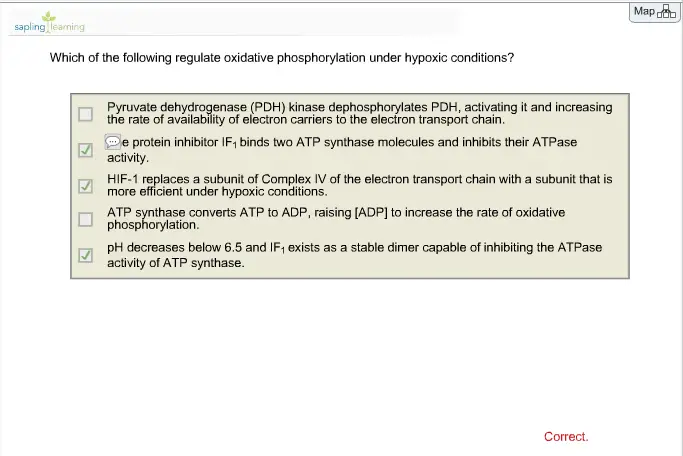 3 are correct.

Which of the following regulate oxidative phosphorylation under hypoxic conditions? Pyruvate dehydrogenase (PDH) kinase phosphorylates PDH, inactivating it and reducing the availability of electron carriers to the electron transport chain. I decreases below 6.5 and IF1 exists as a stable dimer capable of inhibiting the ATPase activity of ATP synthase. ATP synthase converts ATP to ADP, raising [ADP] to increase the rate of oxidative phosphorylation. HIF-1 replaces a subunit of Complex IV of the electron transport chain with a subunit that is more efficient under hypoxic conditions. The protein inhibitor IF1 binds one ATP synthase molecule and inhibits its activity.