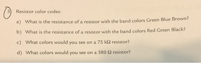 Please explain the answer****

Resistor color codes: What is the resistance of a resistor with the band colors Green Blue Brown? What is the resistance of a resistor with the band colors Red Green Black? What colors would you see on a 75 k omega resistor? What colors would you see on a 580 omega resistor?