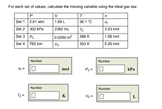 For each set of values, calculate the missing variable using the
ideal gas law.

For each set of values, calculate the missing variable using the ideal gas law.