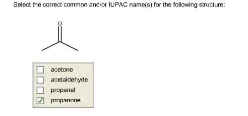 Select the correct common
and/or IUPAC name(s) for the following structure:
Select the correct common and/or IUPAC name(s) for the following structure: acetone acetaldehyde propanal propanone