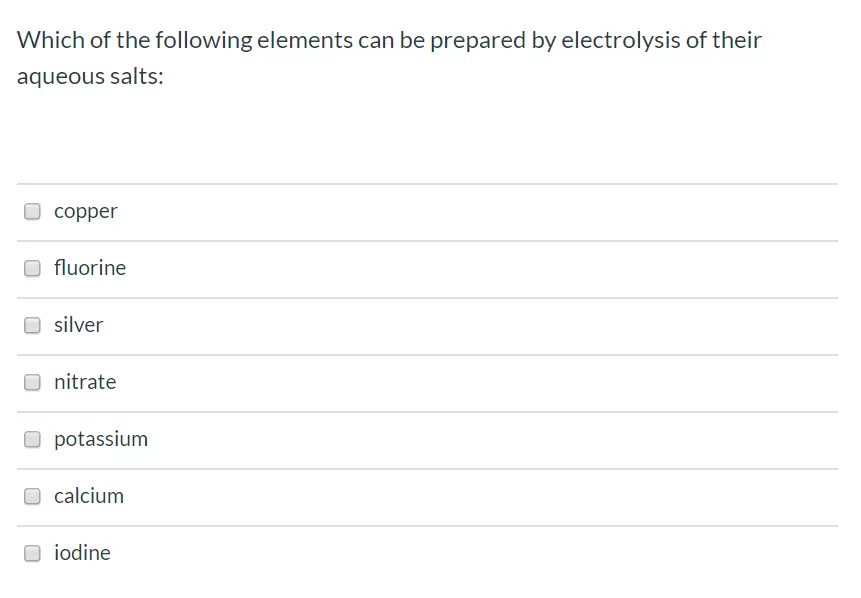 Which of the following elements can be prepared by electrolysis of their aqueous salts: copper fluorine silver nitrate potassium calcium iodine