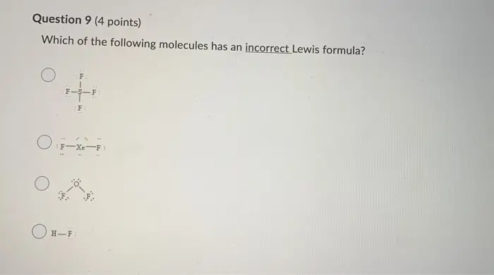 Which of the following is the Lewis dot structure for one formula unit of magnesium sulfide? me si 
Question 7 (4 points) Which of the following species would you expect to have the largest radius? Os2- O 0²- O Mg2+ O Nat 
Question 8 (4 points) An atom of which of the following elements has the greatest number of valence electrons? Arsenic Oxygen Barium Olodine 
Question 9 (4 points) Which of the following molecules has an incorrect Lewis formula? Ο F Οτ-κι- Ο Ο 
Question 10 (4 points) Which of the following bonds is expected to be the most polar? OC-N OS-C O o-c Oc-si