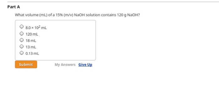 What volume (mL) of a 15% (m/v) NaOH solution contains 120 g NaOH? 8.0 times 10^2 mL 120 mL 18mL 13 mL 0.13 mL