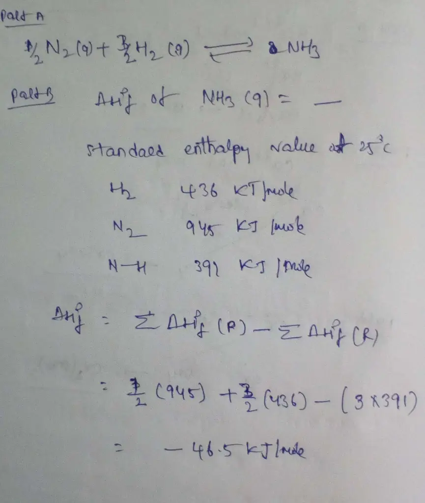 Part A
Write an equation for the formation of NH3(g) from its
elements in their standard states.
Express your answer as a chemical equation. Identify all of the
phases in your answer.
_______________________
Part B 
Find ΔH∘f for NH3(g) from Appendix IIB in the
textbook.
Express your answer using three significant figures.
ΔH∘f = ______________ kJ/ mol
Part C
Write an equation for the formation of CO2(g) from its
elements in their standard states. 
Express your answer as a chemical equation. Identify all of the
phases in your answer.
___________________________
Part D
Find ΔH∘f for CO2(g) from Appendix IIB in the
textbook.
Express your answer using four significant figures.
ΔH∘f = ______________ kJ/ mol