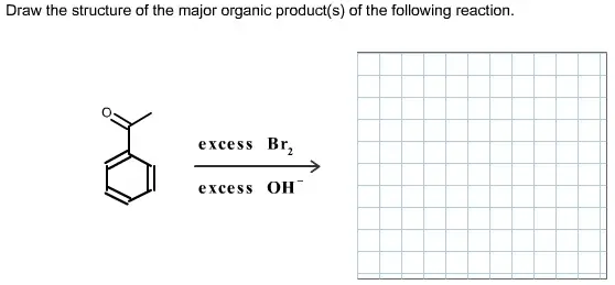 Draw the structure of the major organic product(s) of the following reaction. excess Br2 excess OH-