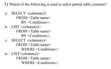 3) Which of the following is used to select partial table contents? a. SELECT <column(s)> FROM Table name BY <Conditions: b. LIST<column(s) FROM Table name> BY <Conditions; c. SELECT <columns> FROM <Table name> WHERE <Conditions>; d. LIST<column(s) FROM <Table name WHERE <Conditions: