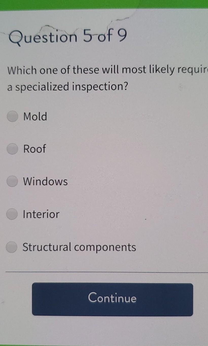 Question 5 of 9 Which one of these will most likely require a specialized inspection? Mold Roof Windows Interior Structural components Continue