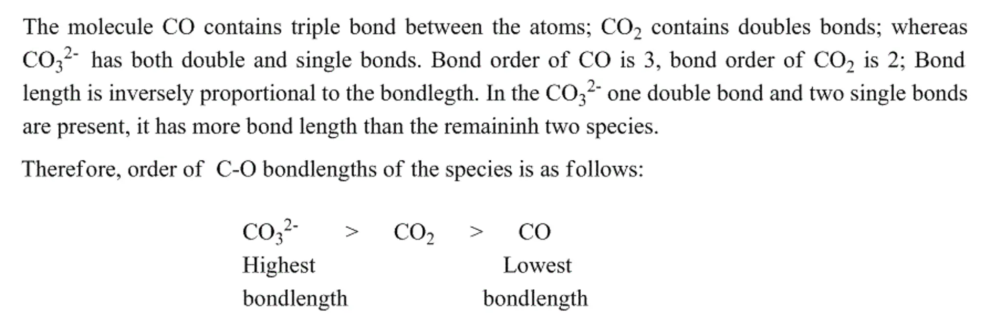 predicting the ordering of the C-O bond lengths inCO,
CO2,
and CO32- .
I appreciate it .

for CO the Lewis
structureis :C≡ O:
for CO2 the Lewis structureis 
::O=C=O::
for CO32- the Lewisstructure
is [::O=C|O:::-O:::]2-
sorry this is a baddrawing.. but you got the
picture. 
but how do I predict the ordering of the C-O bond lengths in
CO, CO2, andCO32-