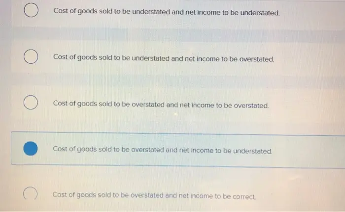 The understatement of the beginning inventory balance causes: 
Cost of goods sold to be understated and net income to be understated. Cost of goods sold to be understated and net income to be overstated. Cost of goods sold to be overstated and net income to be overstated. Cost of goods sold to be overstated and net income to be understated. Cost of goods sold to be overstated and net income to be correct
