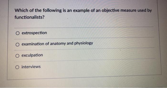 Which of the following is an example of an objective measure used by functionalists? O extrospection O examination of anatomy and physiology exculpation O interviews