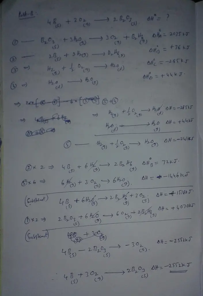 Part A Calculate the enthalpy of the reaction
2NO(g)+O2(g)→2NO2(g) given the following reactions and enthalpies
of formation: 12N2(g)+O2(g)→NO2(g), ΔH∘A=33.2 kJ
12N2(g)+12O2(g)→NO(g), ΔH∘B=90.2 kJ Express your answer with the
appropriate units.
Part B)
Calculate the enthalpy of the reaction
4B(s)+3O2(g)→2B2O3(s)
given the following pertinent information: 
B2O3(s)+3H2O(g)→3O2(g)+B2H6(g), ΔH∘A=+2035
kJ
2B(s)+3H2(g)→B2H6(g), ΔH∘B=+36
kJ
H2(g)+12O2(g)→H2O(l), ΔH∘C=−285
kJ
H2O(l)→H2O(g), ΔH∘D=+44
kJ
Express your answer with the appropriate units.