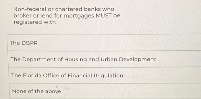 Non-federal or chartered banks who broker or lend for mortgages MUST be registered with The DBPR The Department of Housing and Urban Development The Florida Office of Financial Regulation None of the above
